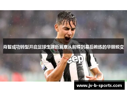 肖智成功转型开启足球生涯新篇章从前锋到幕后教练的华丽蜕变