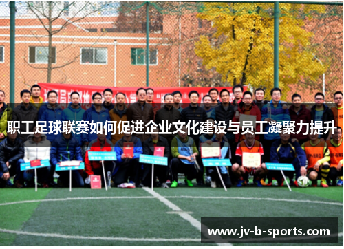 职工足球联赛如何促进企业文化建设与员工凝聚力提升 职工足球联赛如何促进企业文化建设与员工凝聚力提升