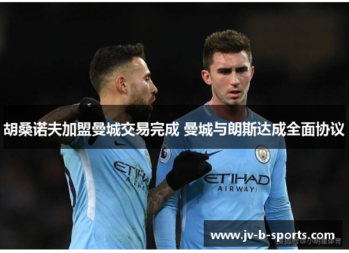 胡桑诺夫加盟曼城交易完成 曼城与朗斯达成全面协议