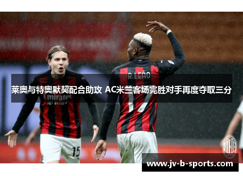 莱奥与特奥默契配合助攻 AC米兰客场完胜对手再度夺取三分