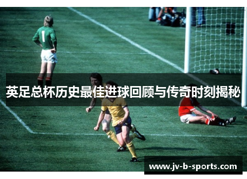 英足总杯历史最佳进球回顾与传奇时刻揭秘