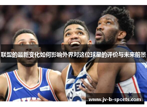 联盟的最新变化如何影响外界对这位球星的评价与未来前景