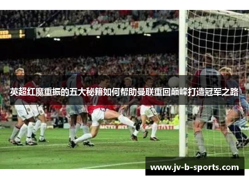 英超红魔重振的五大秘籍如何帮助曼联重回巅峰打造冠军之路 英超红魔重振的五大秘籍如何帮助曼联重回巅峰打造冠军之路