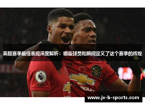 英超赛季最佳表现深度解析:哪些球员和瞬间定义了这个赛季的辉煌 英超赛季最佳表现深度解析:哪些球员和瞬间定义了这个赛季的辉煌