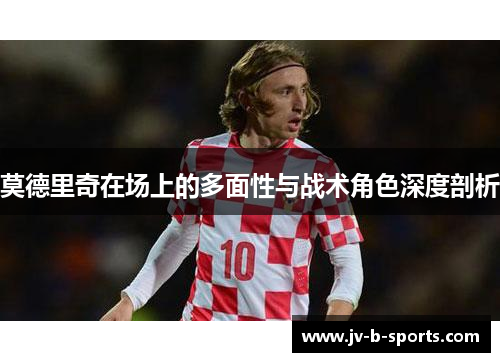 莫德里奇在场上的多面性与战术角色深度剖析 莫德里奇在场上的多面性与战术角色深度剖析