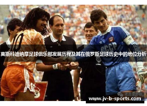 莫斯科迪纳摩足球俱乐部发展历程及其在俄罗斯足球历史中的地位分析