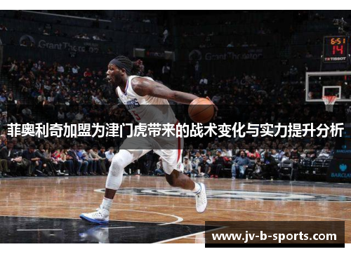 菲奥利奇加盟为津门虎带来的战术变化与实力提升分析