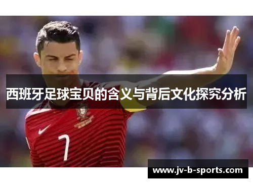西班牙足球宝贝的含义与背后文化探究分析 西班牙足球宝贝的含义与背后文化探究分析