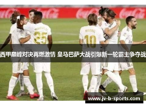 西甲巅峰对决再燃激情 皇马巴萨大战引爆新一轮霸主争夺战