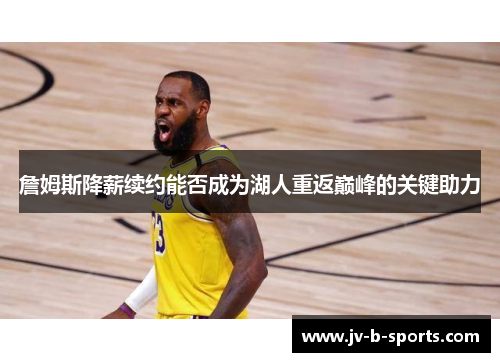 詹姆斯降薪续约能否成为湖人重返巅峰的关键助力