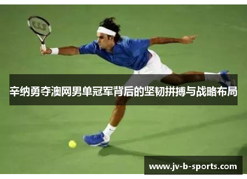 辛纳勇夺澳网男单冠军背后的坚韧拼搏与战略布局 辛纳勇夺澳网男单冠军背后的坚韧拼搏与战略布局