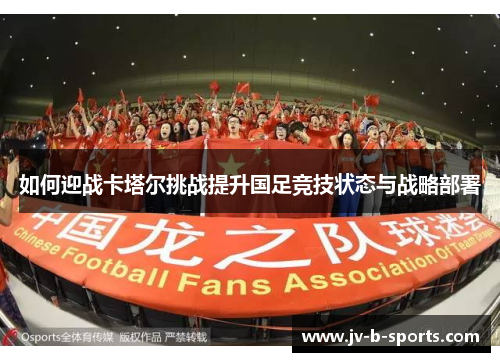 如何迎战卡塔尔挑战提升国足竞技状态与战略部署 如何迎战卡塔尔挑战提升国足竞技状态与战略部署