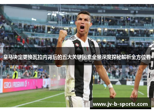 皇马决定更换瓦拉内背后的五大关键因素全景深度探秘解析全方位看