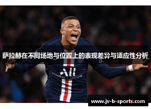 萨拉赫在不同场地与位置上的表现差异与适应性分析