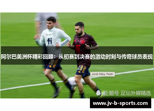 阿尔巴美洲杯精彩回顾:从初赛到决赛的激动时刻与传奇球员表现 阿尔巴美洲杯精彩回顾:从初赛到决赛的激动时刻与传奇球员表现