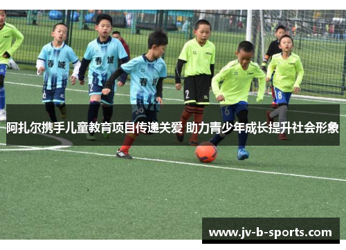 阿扎尔携手儿童教育项目传递关爱 助力青少年成长提升社会形象 阿扎尔携手儿童教育项目传递关爱 助力青少年成长提升社会形象