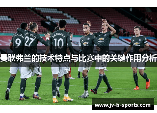 曼联弗兰的技术特点与比赛中的关键作用分析