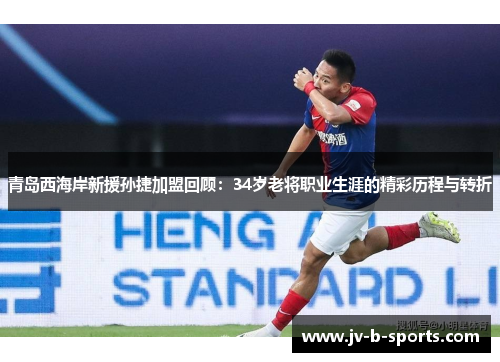 青岛西海岸新援孙捷加盟回顾：34岁老将职业生涯的精彩历程与转折