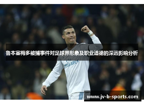 鲁本塞梅多被捕事件对足球界形象及职业道德的深远影响分析