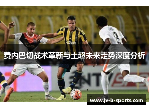 费内巴切战术革新与土超未来走势深度分析
