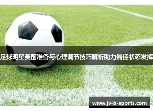 足球明星赛前准备与心理调节技巧解析助力最佳状态发挥