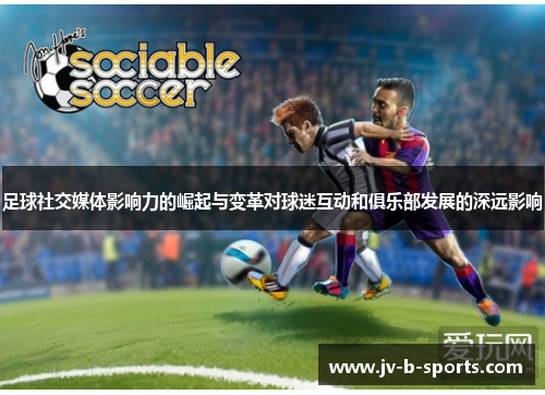 足球社交媒体影响力的崛起与变革对球迷互动和俱乐部发展的深远影响