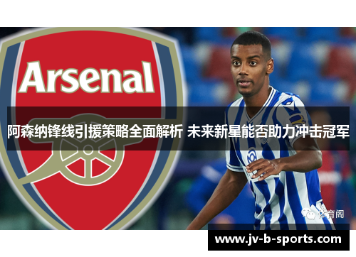 阿森纳锋线引援策略全面解析 未来新星能否助力冲击冠军