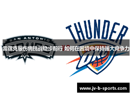雷霆克服伤病挑战稳步前行 如何在困境中保持强大竞争力 雷霆克服伤病挑战稳步前行 如何在困境中保持强大竞争力