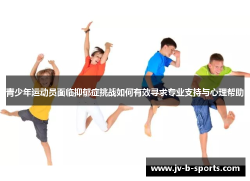 青少年运动员面临抑郁症挑战如何有效寻求专业支持与心理帮助