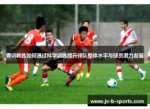 青训教练如何通过科学训练提升球队整体水平与球员潜力发展 青训教练如何通过科学训练提升球队整体水平与球员潜力发展