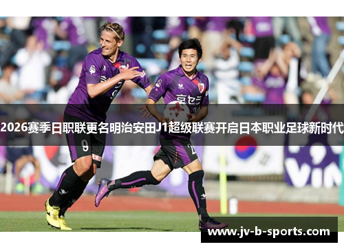 2026赛季日职联更名明治安田J1超级联赛开启日本职业足球新时代 2026赛季日职联更名明治安田J1超级联赛开启日本职业足球新时代