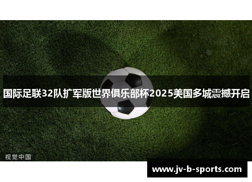 国际足联32队扩军版世界俱乐部杯2025美国多城震撼开启