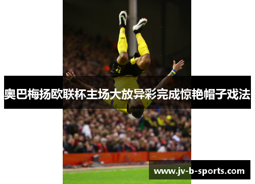 奥巴梅扬欧联杯主场大放异彩完成惊艳帽子戏法 奥巴梅扬欧联杯主场大放异彩完成惊艳帽子戏法