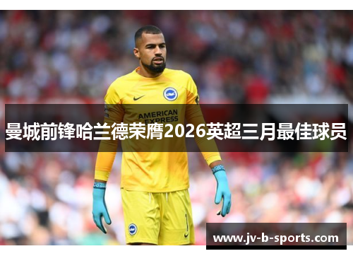 曼城前锋哈兰德荣膺2026英超三月最佳球员
