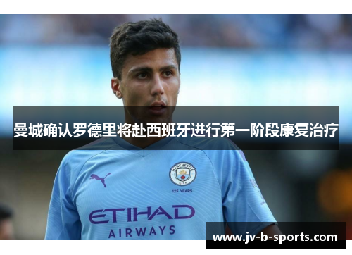 曼城确认罗德里将赴西班牙进行第一阶段康复治疗