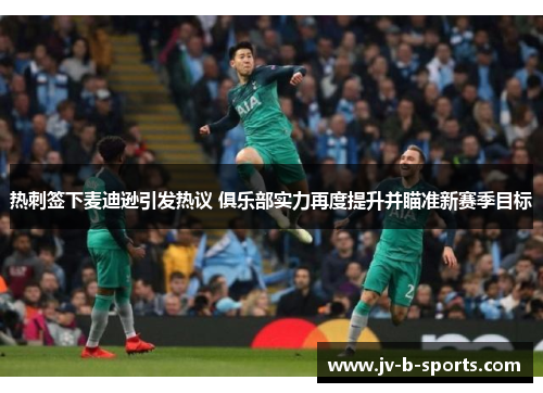 热刺签下麦迪逊引发热议 俱乐部实力再度提升并瞄准新赛季目标