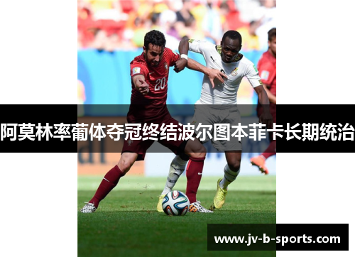 阿莫林率葡体夺冠终结波尔图本菲卡长期统治