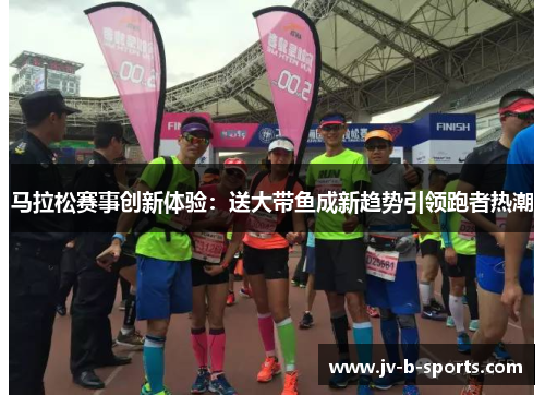 马拉松赛事创新体验：送大带鱼成新趋势引领跑者热潮