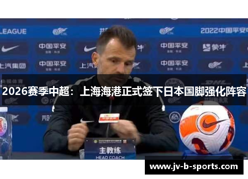 2026赛季中超：上海海港正式签下日本国脚强化阵容