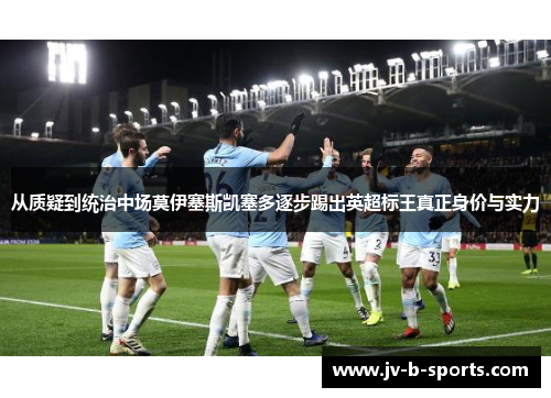 从质疑到统治中场莫伊塞斯凯塞多逐步踢出英超标王真正身价与实力